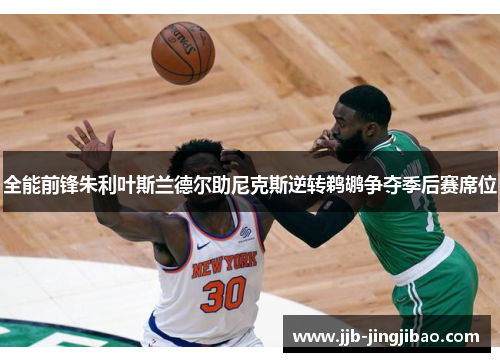 全能前锋朱利叶斯兰德尔助尼克斯逆转鹈鹕争夺季后赛席位