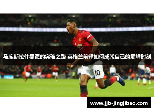 马库斯拉什福德的突破之路 英格兰前锋如何成就自己的巅峰时刻