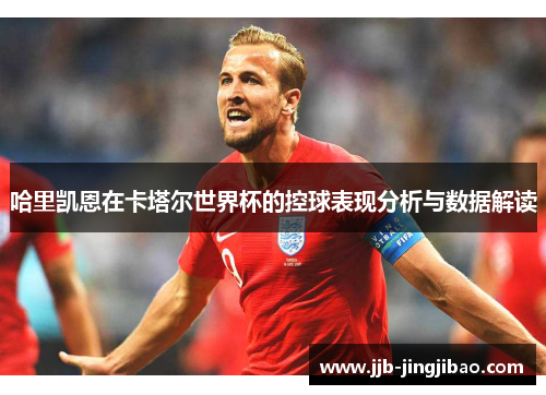 哈里凯恩在卡塔尔世界杯的控球表现分析与数据解读