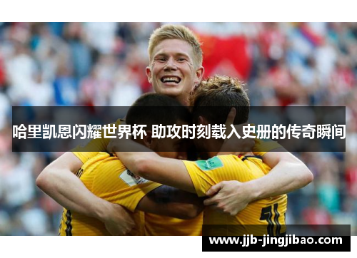 哈里凯恩闪耀世界杯 助攻时刻载入史册的传奇瞬间