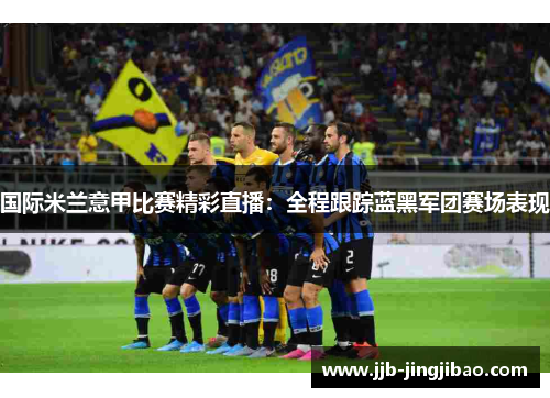 国际米兰意甲比赛精彩直播：全程跟踪蓝黑军团赛场表现