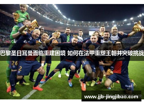 巴黎圣日耳曼面临重建困境 如何在法甲重塑王朝并突破挑战
