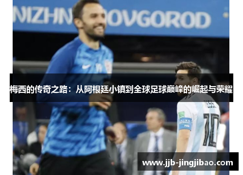 梅西的传奇之路：从阿根廷小镇到全球足球巅峰的崛起与荣耀