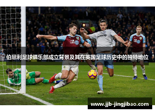 伯恩利足球俱乐部成立背景及其在英国足球历史中的独特地位